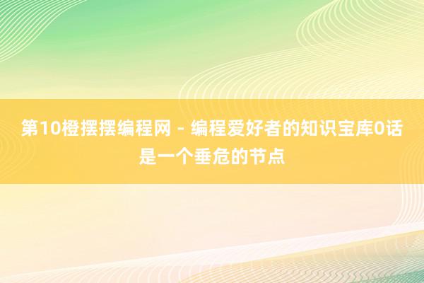 第10橙摆摆编程网 - 编程爱好者的知识宝库0话是一个垂危的节点