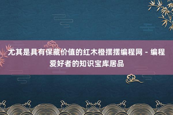 尤其是具有保藏价值的红木橙摆摆编程网 - 编程爱好者的知识宝库居品